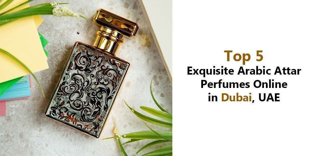 Top 5 Exquisite Arabic Attar Perfumes Online in Dubai, UAE
